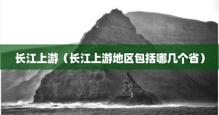 长江上游（长江上游地区包括哪几个省）