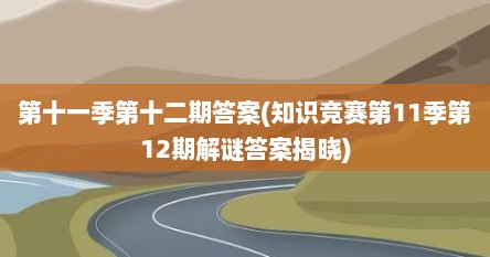 第十一季第十二期答案(知识竞赛第11季第12期解谜答案揭晓)