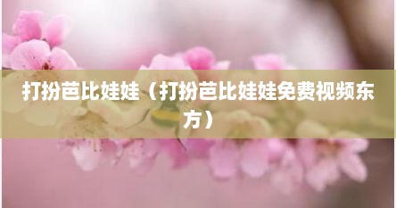 打扮芭比娃娃（打扮芭比娃娃免费视频东方）