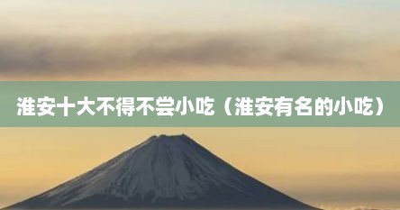 淮安十大不得不尝小吃（淮安有名的小吃）