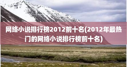 网络小说排行榜2012前十名(2012年最热门的网络小说排行榜前十名)