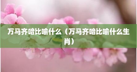 万马齐喑比喻什么（万马齐喑比喻什么生肖）