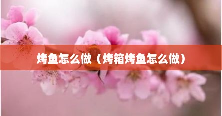 烤鱼怎么做（烤箱烤鱼怎么做）