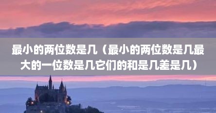 最小的两位数是几（最小的两位数是几最大的一位数是几它们的和是几差是几）