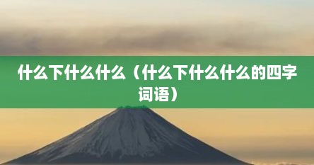 什么下什么什么（什么下什么什么的四字词语）