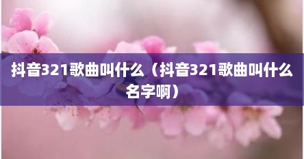 抖音321歌曲叫什么（抖音321歌曲叫什么名字啊）