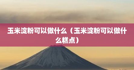 玉米淀粉可以做什么（玉米淀粉可以做什么糕点）