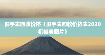 旧手表回收价格（旧手表回收价格表2020机械表图片）