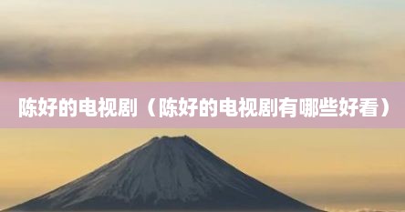 陈好的电视剧（陈好的电视剧有哪些好看）