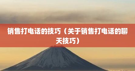 销售打电话的技巧（关于销售打电话的聊天技巧）