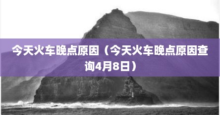 今天火车晚点原因（今天火车晚点原因查询4月8日）