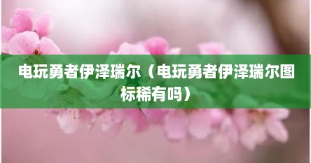 电玩勇者伊泽瑞尔（电玩勇者伊泽瑞尔图标稀有吗）