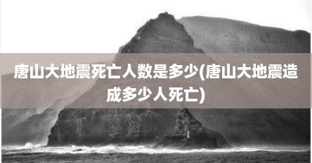 唐山大地震死亡人数是多少(唐山大地震造成多少人死亡)