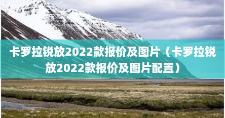 卡罗拉锐放2022款报价及图片（卡罗拉锐放2022款报价及图片配置）