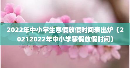 2022年中小学生寒假放假时间表出炉（20212022年中小学寒假放假时间）