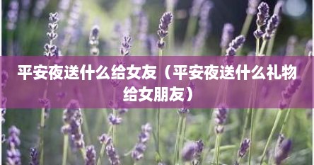 平安夜送什么给女友（平安夜送什么礼物给女朋友）