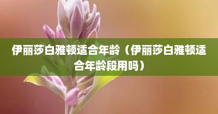 伊丽莎白雅顿适合年龄（伊丽莎白雅顿适合年龄段用吗）