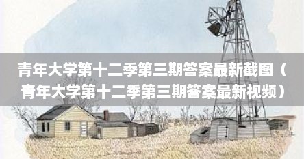 青年大学第十二季第三期答案最新截图（青年大学第十二季第三期答案最新视频）