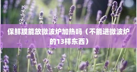 保鲜膜能放微波炉加热吗（不能进微波炉的13样东西）