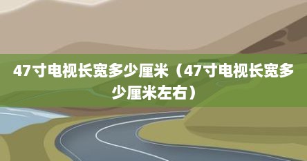 47寸电视长宽多少厘米（47寸电视长宽多少厘米左右）