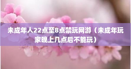 未成年人22点至8点禁玩网游（未成年玩家晚上几点后不能玩）