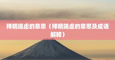 殚精竭虑的意思（殚精竭虑的意思及成语解释）