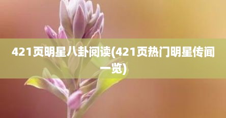 421页明星八卦阅读(421页热门明星传闻一览)