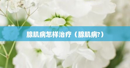 腺肌病怎样治疗（腺肌病?）