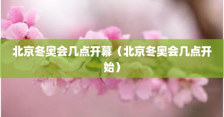 北京冬奥会几点开幕（北京冬奥会几点开始）