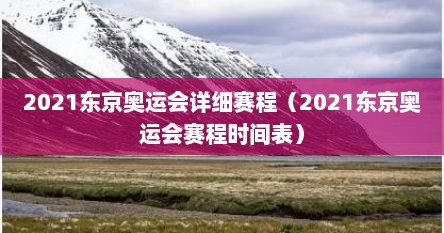 2021东京奥运会详细赛程（2021东京奥运会赛程时间表）