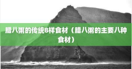 腊八粥的传统8样食材（腊八粥的主要八种食材）