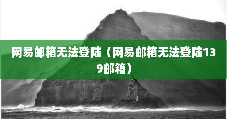 网易邮箱无法登陆（网易邮箱无法登陆139邮箱）