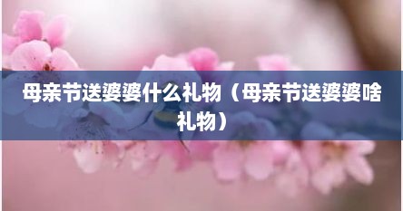 母亲节送婆婆什么礼物（母亲节送婆婆啥礼物）