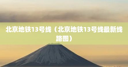 北京地铁13号线（北京地铁13号线最新线路图）