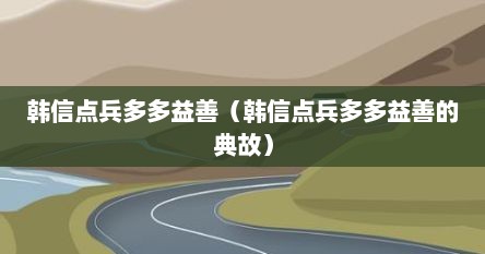 韩信点兵多多益善（韩信点兵多多益善的典故）