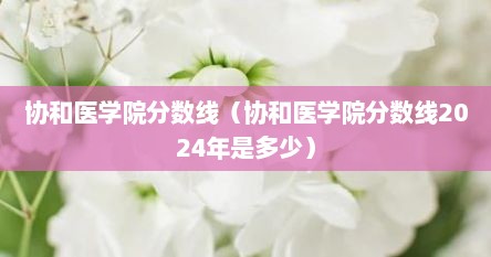 协和医学院分数线（协和医学院分数线2024年是多少）