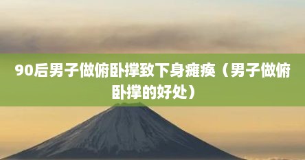 90后男子做俯卧撑致下身瘫痪（男子做俯卧撑的好处）