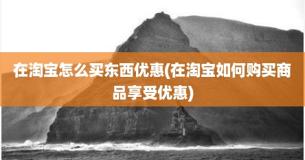 在淘宝怎么买东西优惠(在淘宝如何购买商品享受优惠)