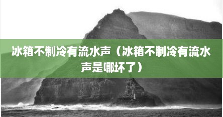 冰箱不制冷有流水声（冰箱不制冷有流水声是哪坏了）