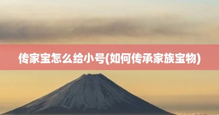 传家宝怎么给小号(如何传承家族宝物)