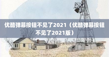 优酷弹幕按钮不见了2021（优酷弹幕按钮不见了2021版）