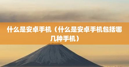 什么是安卓手机（什么是安卓手机包括哪几种手机）