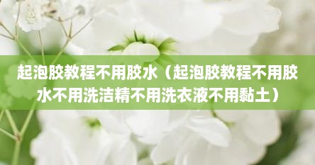 起泡胶教程不用胶水（起泡胶教程不用胶水不用洗洁精不用洗衣液不用黏土）