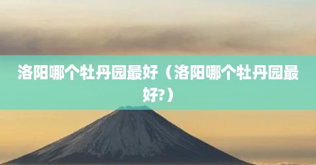 洛阳哪个牡丹园最好（洛阳哪个牡丹园最好?）