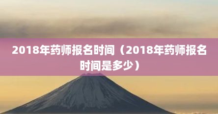 2018年药师报名时间（2018年药师报名时间是多少）