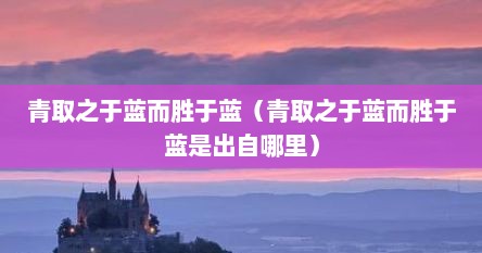 青取之于蓝而胜于蓝（青取之于蓝而胜于蓝是出自哪里）