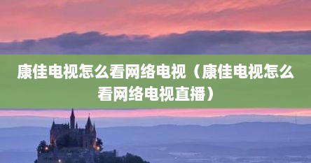 康佳电视怎么看网络电视（康佳电视怎么看网络电视直播）