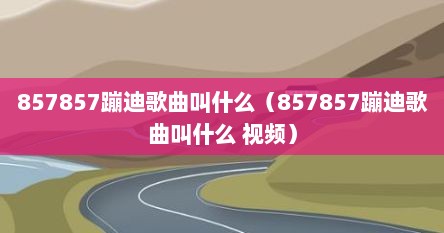 857857蹦迪歌曲叫什么（857857蹦迪歌曲叫什么 视频）