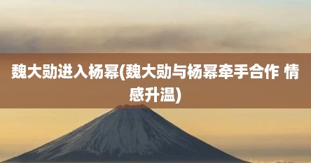 魏大勋进入杨幂(魏大勋与杨幂牵手合作 情感升温)