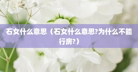 石女什么意思（石女什么意思?为什么不能行房?）